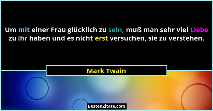 Um mit einer Frau glücklich zu sein, muß man sehr viel Liebe zu ihr haben und es nicht erst versuchen, sie zu verstehen.... - Mark Twain
