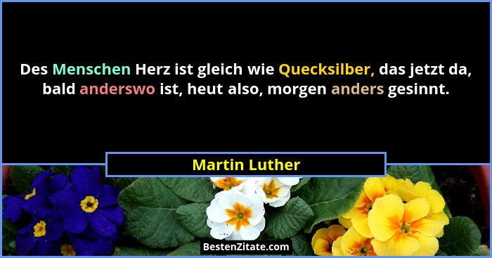 Des Menschen Herz ist gleich wie Quecksilber, das jetzt da, bald anderswo ist, heut also, morgen anders gesinnt.... - Martin Luther