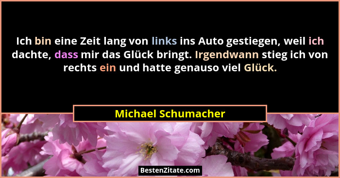 Ich bin eine Zeit lang von links ins Auto gestiegen, weil ich dachte, dass mir das Glück bringt. Irgendwann stieg ich von rechts... - Michael Schumacher