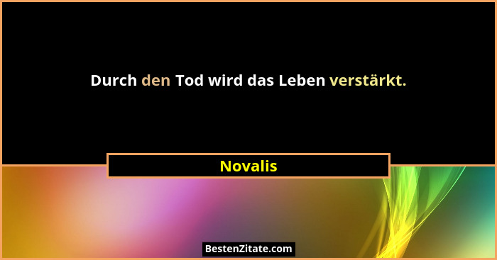 Durch den Tod wird das Leben verstärkt.... - Novalis