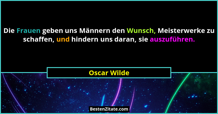 Die Frauen geben uns Männern den Wunsch, Meisterwerke zu schaffen, und hindern uns daran, sie auszuführen.... - Oscar Wilde