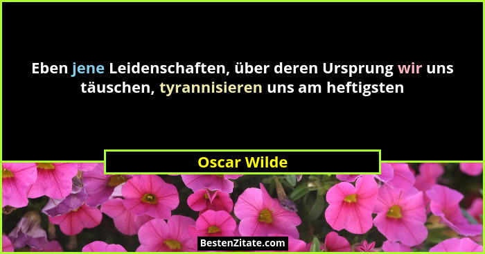 Eben jene Leidenschaften, über deren Ursprung wir uns täuschen, tyrannisieren uns am heftigsten... - Oscar Wilde