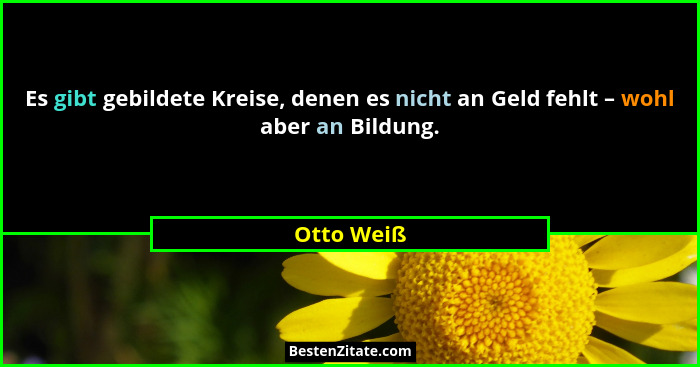 Es gibt gebildete Kreise, denen es nicht an Geld fehlt – wohl aber an Bildung.... - Otto Weiß