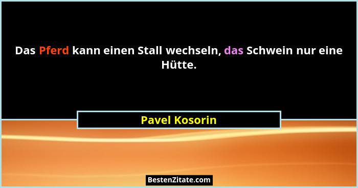Das Pferd kann einen Stall wechseln, das Schwein nur eine Hütte.... - Pavel Kosorin