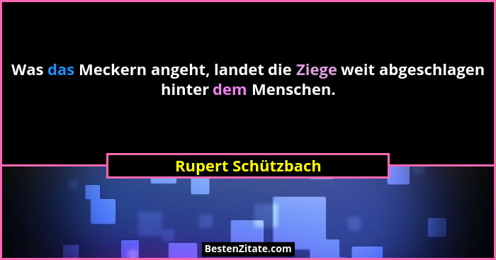 Was das Meckern angeht, landet die Ziege weit abgeschlagen hinter dem Menschen.... - Rupert Schützbach