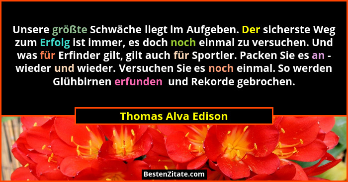 Unsere größte Schwäche liegt im Aufgeben. Der sicherste Weg zum Erfolg ist immer, es doch noch einmal zu versuchen. Und was für E... - Thomas Alva Edison