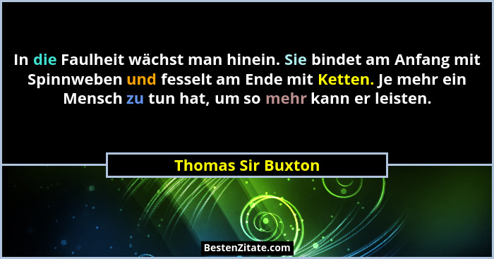 In die Faulheit wächst man hinein. Sie bindet am Anfang mit Spinnweben und fesselt am Ende mit Ketten. Je mehr ein Mensch zu tun h... - Thomas Sir Buxton