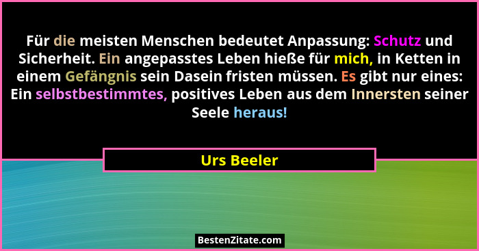 Für die meisten Menschen bedeutet Anpassung: Schutz und Sicherheit. Ein angepasstes Leben hieße für mich, in Ketten in einem Gefängnis se... - Urs Beeler