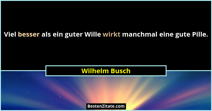 Viel besser als ein guter Wille wirkt manchmal eine gute Pille.... - Wilhelm Busch