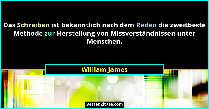 Das Schreiben ist bekanntlich nach dem Reden die zweitbeste Methode zur Herstellung von Missverständnissen unter Menschen.... - William James