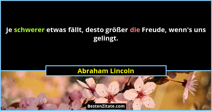 Je schwerer etwas fällt, desto größer die Freude, wenn's uns gelingt.... - Abraham Lincoln