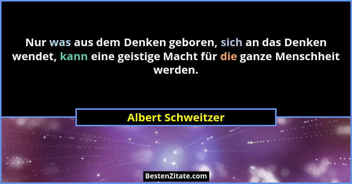 Nur was aus dem Denken geboren, sich an das Denken wendet, kann eine geistige Macht für die ganze Menschheit werden.... - Albert Schweitzer