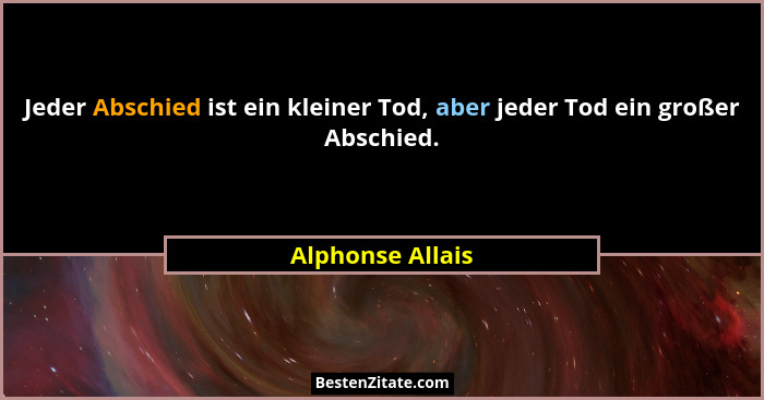Jeder Abschied ist ein kleiner Tod, aber jeder Tod ein großer Abschied.... - Alphonse Allais