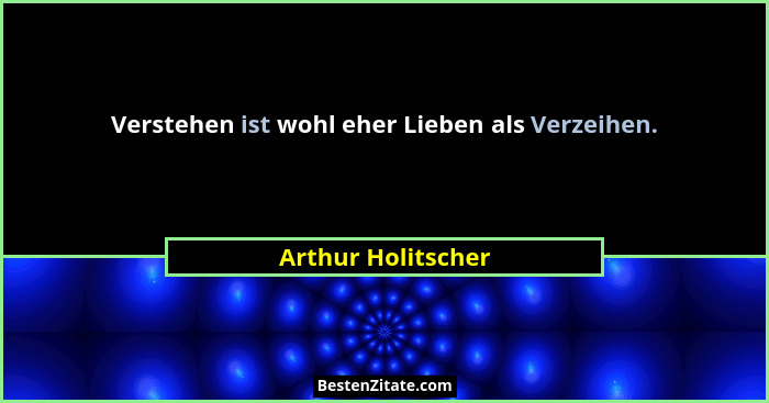 Verstehen ist wohl eher Lieben als Verzeihen.... - Arthur Holitscher