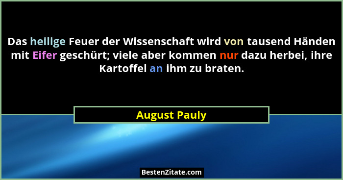 Das heilige Feuer der Wissenschaft wird von tausend Händen mit Eifer geschürt; viele aber kommen nur dazu herbei, ihre Kartoffel an ihm... - August Pauly
