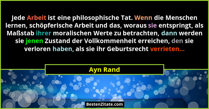Jede Arbeit ist eine philosophische Tat. Wenn die Menschen lernen, schöpferische Arbeit und das, woraus sie entspringt, als Maßstab ihrer m... - Ayn Rand