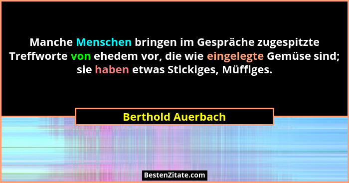 Manche Menschen bringen im Gespräche zugespitzte Treffworte von ehedem vor, die wie eingelegte Gemüse sind; sie haben etwas Sticki... - Berthold Auerbach