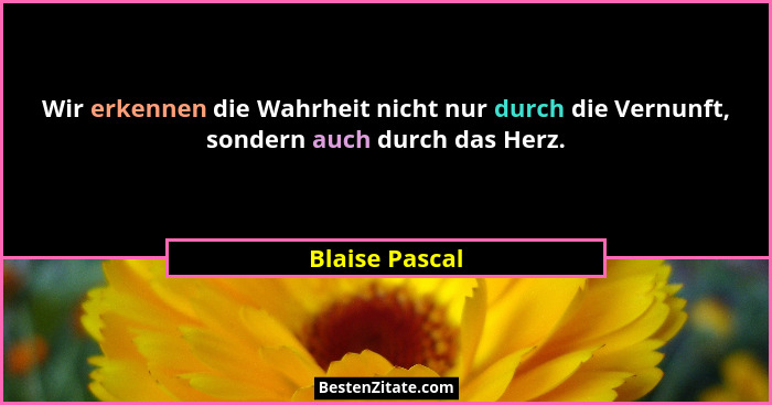 Wir erkennen die Wahrheit nicht nur durch die Vernunft, sondern auch durch das Herz.... - Blaise Pascal