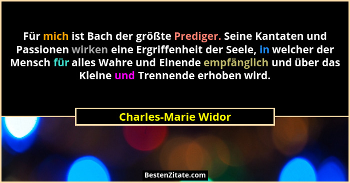 Für mich ist Bach der größte Prediger. Seine Kantaten und Passionen wirken eine Ergriffenheit der Seele, in welcher der Mensch f... - Charles-Marie Widor