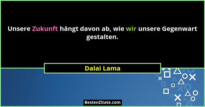 Unsere Zukunft hängt davon ab, wie wir unsere Gegenwart gestalten.... - Dalai Lama