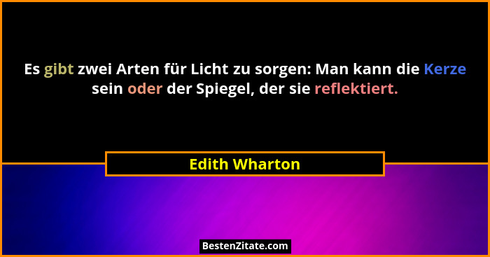 Es gibt zwei Arten für Licht zu sorgen: Man kann die Kerze sein oder der Spiegel, der sie reflektiert.... - Edith Wharton