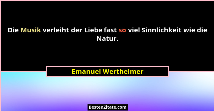 Die Musik verleiht der Liebe fast so viel Sinnlichkeit wie die Natur.... - Emanuel Wertheimer