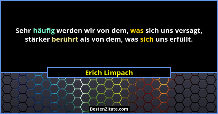Sehr häufig werden wir von dem, was sich uns versagt, stärker berührt als von dem, was sich uns erfüllt.... - Erich Limpach