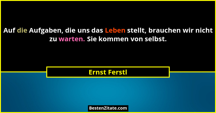 Auf die Aufgaben, die uns das Leben stellt, brauchen wir nicht zu warten. Sie kommen von selbst.... - Ernst Ferstl