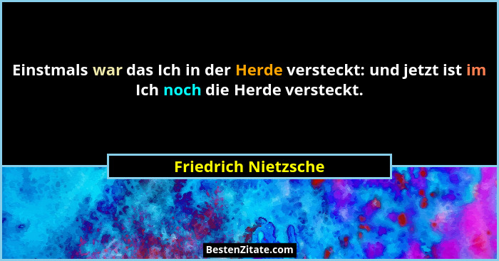 Einstmals war das Ich in der Herde versteckt: und jetzt ist im Ich noch die Herde versteckt.... - Friedrich Nietzsche