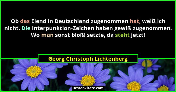 Ob das Elend in Deutschland zugenommen hat, weiß ich nicht. Die Interpunktion-Zeichen haben gewiß zugenommen. Wo man son... - Georg Christoph Lichtenberg