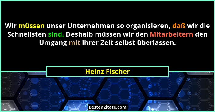 Wir müssen unser Unternehmen so organisieren, daß wir die Schnellsten sind. Deshalb müssen wir den Mitarbeitern den Umgang mit ihrer Z... - Heinz Fischer