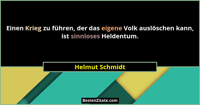 Einen Krieg zu führen, der das eigene Volk auslöschen kann, ist sinnloses Heldentum.... - Helmut Schmidt