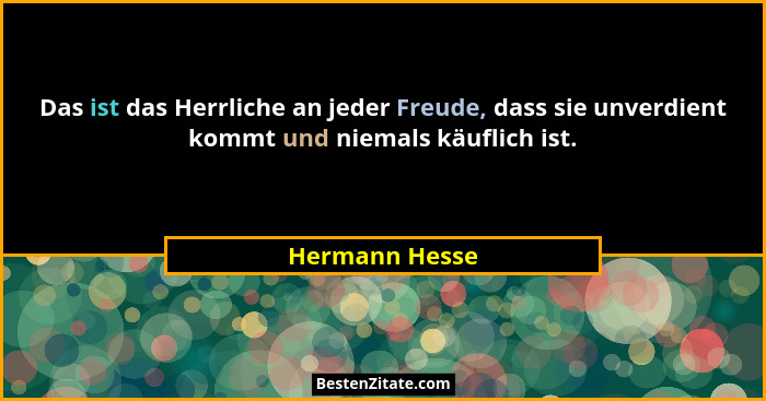 Das ist das Herrliche an jeder Freude, dass sie unverdient kommt und niemals käuflich ist.... - Hermann Hesse