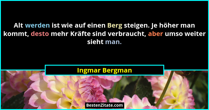 Alt werden ist wie auf einen Berg steigen. Je höher man kommt, desto mehr Kräfte sind verbraucht, aber umso weiter sieht man.... - Ingmar Bergman