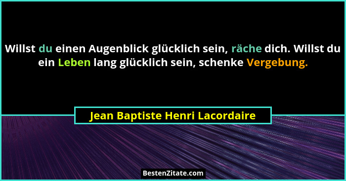 Willst du einen Augenblick glücklich sein, räche dich. Willst du ein Leben lang glücklich sein, schenke Vergebung.... - Jean Baptiste Henri Lacordaire