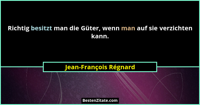 Richtig besitzt man die Güter, wenn man auf sie verzichten kann.... - Jean-François Régnard