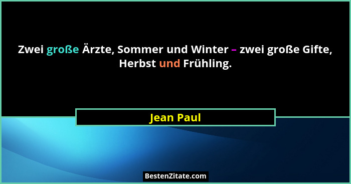 Zwei große Ärzte, Sommer und Winter – zwei große Gifte, Herbst und Frühling.... - Jean Paul