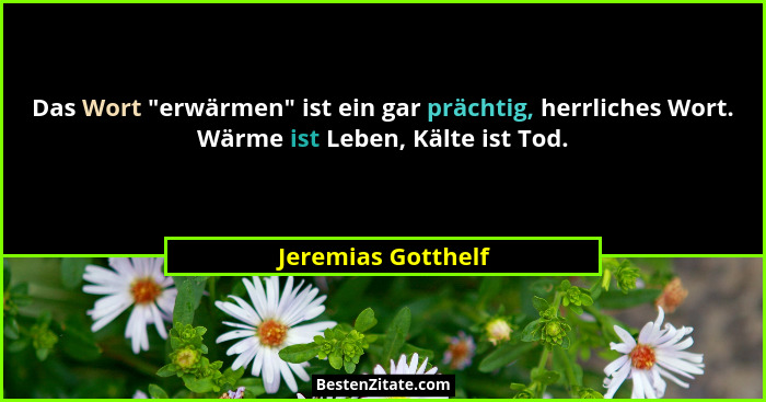 Das Wort "erwärmen" ist ein gar prächtig, herrliches Wort. Wärme ist Leben, Kälte ist Tod.... - Jeremias Gotthelf