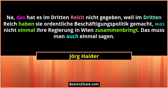 Na, das hat es im Dritten Reich nicht gegeben, weil im Dritten Reich haben sie ordentliche Beschäftigungspolitik gemacht, was nicht einm... - Jörg Haider