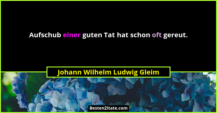 Aufschub einer guten Tat hat schon oft gereut.... - Johann Wilhelm Ludwig Gleim