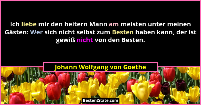 Ich liebe mir den heitern Mann am meisten unter meinen Gästen: Wer sich nicht selbst zum Besten haben kann, der ist gewiß... - Johann Wolfgang von Goethe