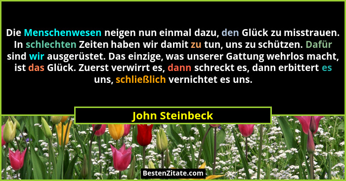 Die Menschenwesen neigen nun einmal dazu, den Glück zu misstrauen. In schlechten Zeiten haben wir damit zu tun, uns zu schützen. Dafü... - John Steinbeck