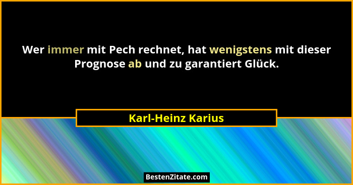 Wer immer mit Pech rechnet, hat wenigstens mit dieser Prognose ab und zu garantiert Glück.... - Karl-Heinz Karius