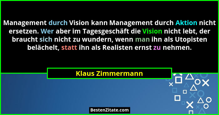 Management durch Vision kann Management durch Aktion nicht ersetzen. Wer aber im Tagesgeschäft die Vision nicht lebt, der braucht s... - Klaus Zimmermann