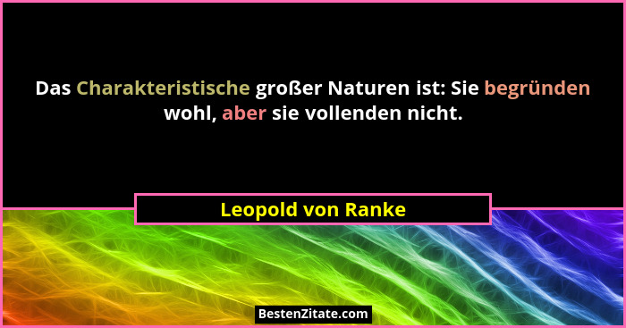 Das Charakteristische großer Naturen ist: Sie begründen wohl, aber sie vollenden nicht.... - Leopold von Ranke