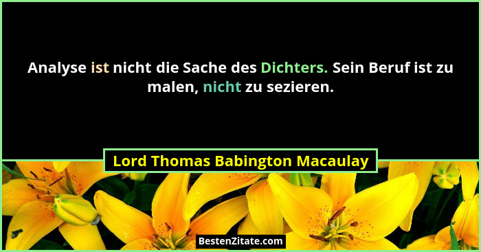 Analyse ist nicht die Sache des Dichters. Sein Beruf ist zu malen, nicht zu sezieren.... - Lord Thomas Babington Macaulay