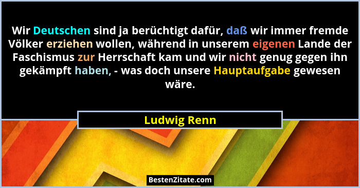 Wir Deutschen sind ja berüchtigt dafür, daß wir immer fremde Völker erziehen wollen, während in unserem eigenen Lande der Faschismus zur... - Ludwig Renn