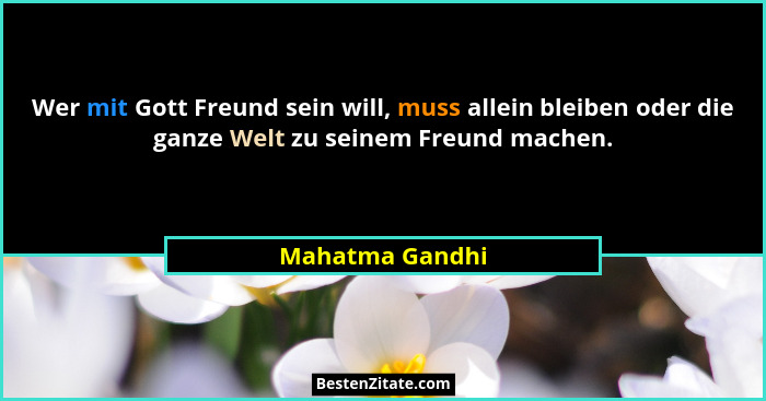 Wer mit Gott Freund sein will, muss allein bleiben oder die ganze Welt zu seinem Freund machen.... - Mahatma Gandhi