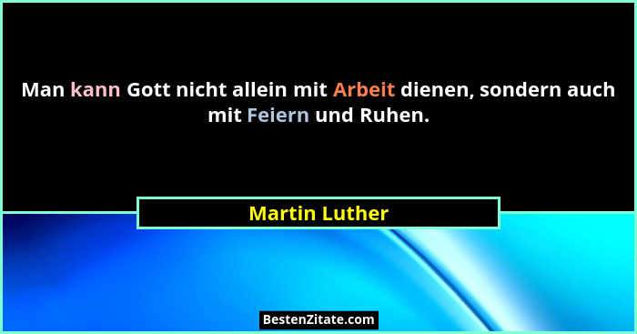 Man kann Gott nicht allein mit Arbeit dienen, sondern auch mit Feiern und Ruhen.... - Martin Luther
