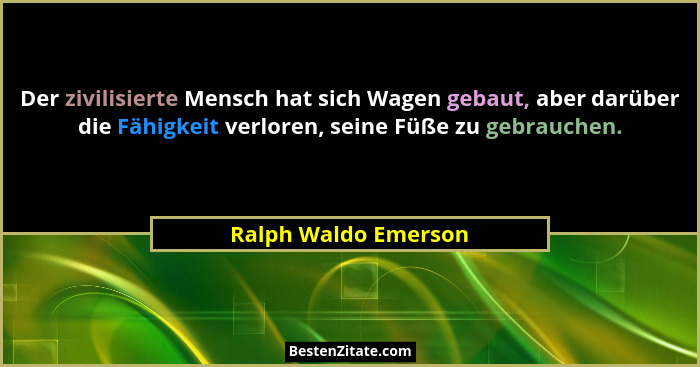 Der zivilisierte Mensch hat sich Wagen gebaut, aber darüber die Fähigkeit verloren, seine Füße zu gebrauchen.... - Ralph Waldo Emerson